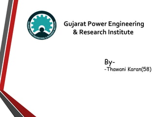 Gujarat Power Engineering 
& Research Institute 
By- 
-Thawani Karan(58) 
 