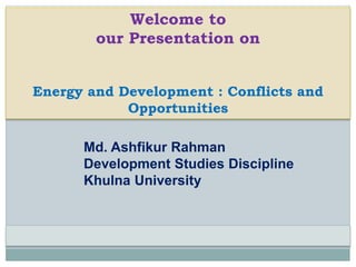 Welcome to
My Presentation on
Energy and Development : Conflicts and
Opportunities
Md. Ashfikur Rahman
Development Studies Discipline
Khulna University
 