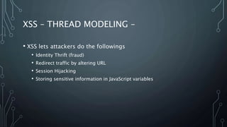 XSS – THREAD MODELING –
• XSS lets attackers do the followings
• Identity Thrift (fraud)
• Redirect traffic by altering URL
• Session Hijacking
• Storing sensitive information in JavaScript variables
 