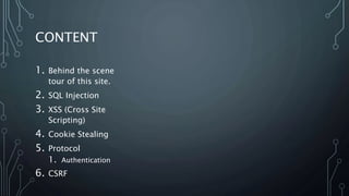 CONTENT
1. Behind the scene
tour of this site.
2. SQL Injection
3. XSS (Cross Site
Scripting)
4. Cookie Stealing
5. Protocol
1. Authentication
6. CSRF
 