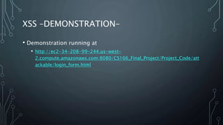 XSS –DEMONSTRATION–
• Demonstration running at
• http://ec2-34-208-99-244.us-west-
2.compute.amazonaws.com:8080/CS166_Final_Project/Project_Code/att
ackable/login_form.html
 