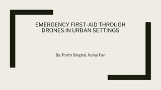 EMERGENCY FIRST-AID THROUGH
DRONES IN URBAN SETTINGS
By: Parth Singhal, Xuhui Fan
 