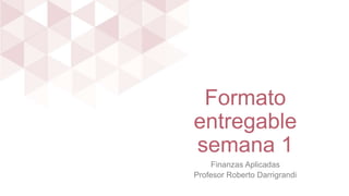 Formato
entregable
semana 1
Finanzas Aplicadas
Profesor Roberto Darrigrandi
 