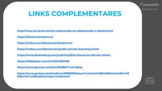 LINKS COMPLEMENTARES
http://www.acriacao.com/os-cyberpunks-os-cypherpunks-e-blockchain/
https://blockchaindemo.io/
https://anders.com/blockchain/hash.html
https://anders.com/blockchain/public-private-keys/keys.html
https://www.bloomberg.com/graphics/2014-interactive-bitcoin-miner/
https://slideplayer.com.br/slide/362108/
https://www.gartner.com/doc/3628617?ref=ddisp
https://www.gartner.com/webinar/3858509/player?commId=306405&channelId=149
61&srcId=null&webinarType=ondemand
 