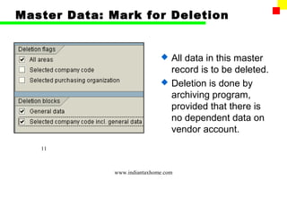 Master Data: Mark for Deletion


                                All data in this master
                                 record is to be deleted.
                                Deletion is done by
                                 archiving program,
                                 provided that there is
                                 no dependent data on
                                 vendor account.
   11



             www.indiantaxhome.com
 