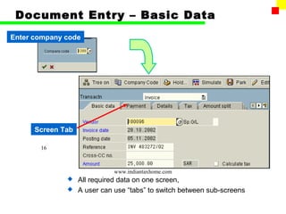 Document Entry – Basic Data
Enter company code




      Screen Tab

       16



                           www.indiantaxhome.com
               All required data on one screen,
               A user can use “tabs” to switch between sub-screens
 