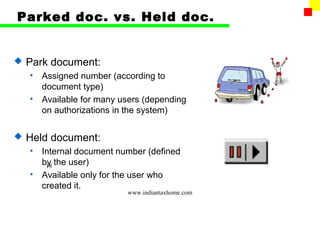 Parked doc. vs. Held doc.


   Park document:
    •   Assigned number (according to
        document type)
    •   Available for many users (depending
        on authorizations in the system)

   Held document:
    •   Internal document number (defined
        by the user)
         18
    •   Available only for the user who
        created it.
                            www.indiantaxhome.com
 