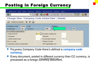 Posting in Foreign Currency




 For23
      every Company Code there’s defined a company code
  currency,
 Every document, posted in different currency than CC currency, is
                         www.indiantaxhome.com
  processed as a foreign currency document.
 