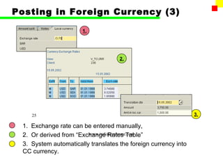 Posting in Foreign Currency (3)

                      1.




                                    2.




    25                                                          3.

 1. Exchange rate can be entered manually,
 2. Or derived from “Exchange Rates Table”
                        www.indiantaxhome.com

 3. System automatically translates the foreign currency into
 CC currency.
 