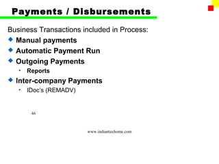 Payments / Disbursements

Business Transactions included in Process:
 Manual payments
 Automatic Payment Run
 Outgoing Payments
    •   Reports
   Inter-company Payments
    •   IDoc’s (REMADV)


         46



                          www.indiantaxhome.com
 