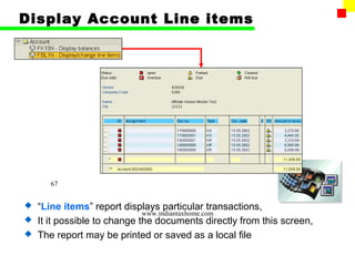 Display Account Line items




      67


 “Line items” report displays particular transactions,
                            www.indiantaxhome.com
 It it possible to change the documents directly from this screen,
 The report may be printed or saved as a local file
 