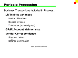 Periodic Processing
Business Transactions included in Process:
 LIV invoice variances
   •Invoice   differences
   •Blocked   invoices
   •Tolerances    (not configured)
 GR/IR Account Maintenance
 Vendor Correspondence
   •Standard    Letters
      75
   •Balance    Confirmation

                              www.indiantaxhome.com
 
