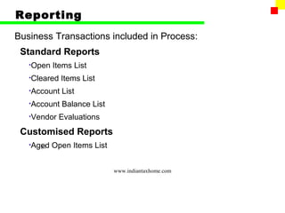 Reporting
Business Transactions included in Process:
 Standard Reports
   •Open   Items List
   •Cleared   Items List
   •Account   List
   •Account   Balance List
   •Vendor   Evaluations
 Customised Reports
   •Aged
      87   Open Items List


                             www.indiantaxhome.com
 