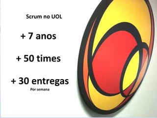 Scrum no UOL
+ 50 times
+ 30 entregas
Por semana
+ 7 anos
 