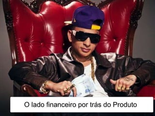 O lado financeiro por trás do Produto
 