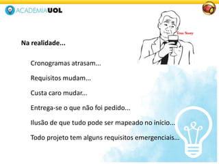 Na realidade...
Cronogramas atrasam...
Requisitos mudam...
Custa caro mudar...
Entrega-se o que não foi pedido...
Ilusão de que tudo pode ser mapeado no início...
Todo projeto tem alguns requisitos emergenciais...
 