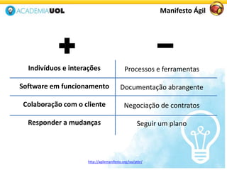 Manifesto Ágil
Indivíduos e interações
Software em funcionamento
Colaboração com o cliente
Responder a mudanças
Processos e ferramentas
Documentação abrangente
Negociação de contratos
Seguir um plano
http://agilemanifesto.org/iso/ptbr/
 