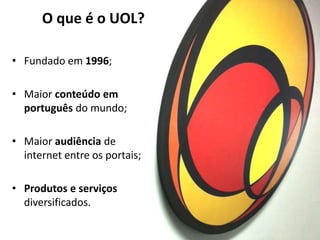 O que é o UOL?
• Fundado em 1996;
• Maior conteúdo em
português do mundo;
• Maior audiência de
internet entre os portais;
• Produtos e serviços
diversificados.
 