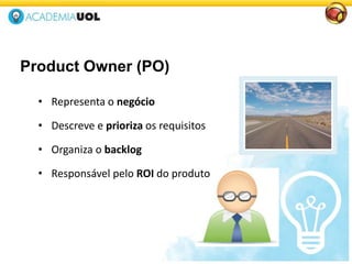 Product Owner (PO)
• Representa o negócio
• Descreve e prioriza os requisitos
• Organiza o backlog
• Responsável pelo ROI do produto
 