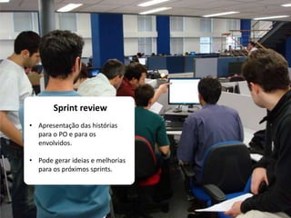 Sprint review
• Apresentação das histórias
para o PO e para os
envolvidos.
• Pode gerar ideias e melhorias
para os próximos sprints.
 