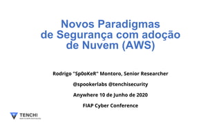 Novos Paradigmas
de Segurança com adoção
de Nuvem (AWS)
Rodrigo "Sp0oKeR" Montoro, Senior Researcher
@spookerlabs @tenchisecurity
Anywhere 10 de Junho de 2020
FIAP Cyber Conference
 