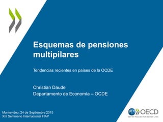 Esquemas de pensiones
multipilares
Tendencias recientes en países de la OCDE
Christian Daude
Departamento de Economía – OCDE
Montevideo, 24 de Septiembre 2015
XIII Seminario Internacional FIAP
 