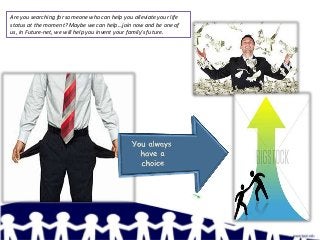 Are you searching for someone who can help you alleviate your life
status at the moment? Maybe we can help…join now and be one of
us, In Future-net, we will help you invent your family’s future.
 