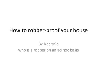 How to robber-proof your house
By Necrofia
who is a robber on an ad hoc basis
 
