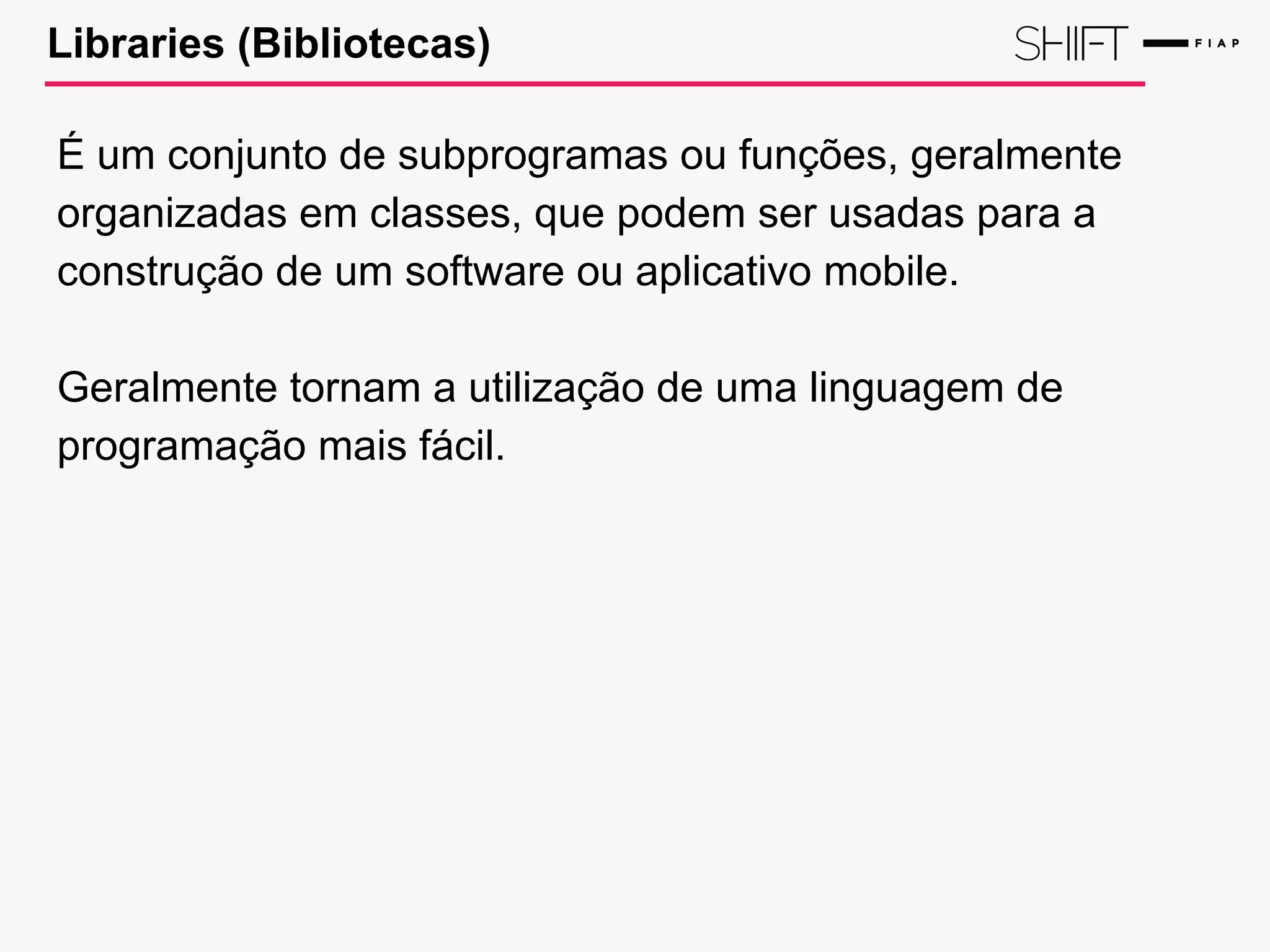 Libraries (Bibliotecas)
É um conjunto de subprogramas ou funções, geralmente
organizadas em classes, que podem ser usadas para a
construção de um software ou aplicativo mobile.
Geralmente tornam a utilização de uma linguagem de
programação mais fácil.
 