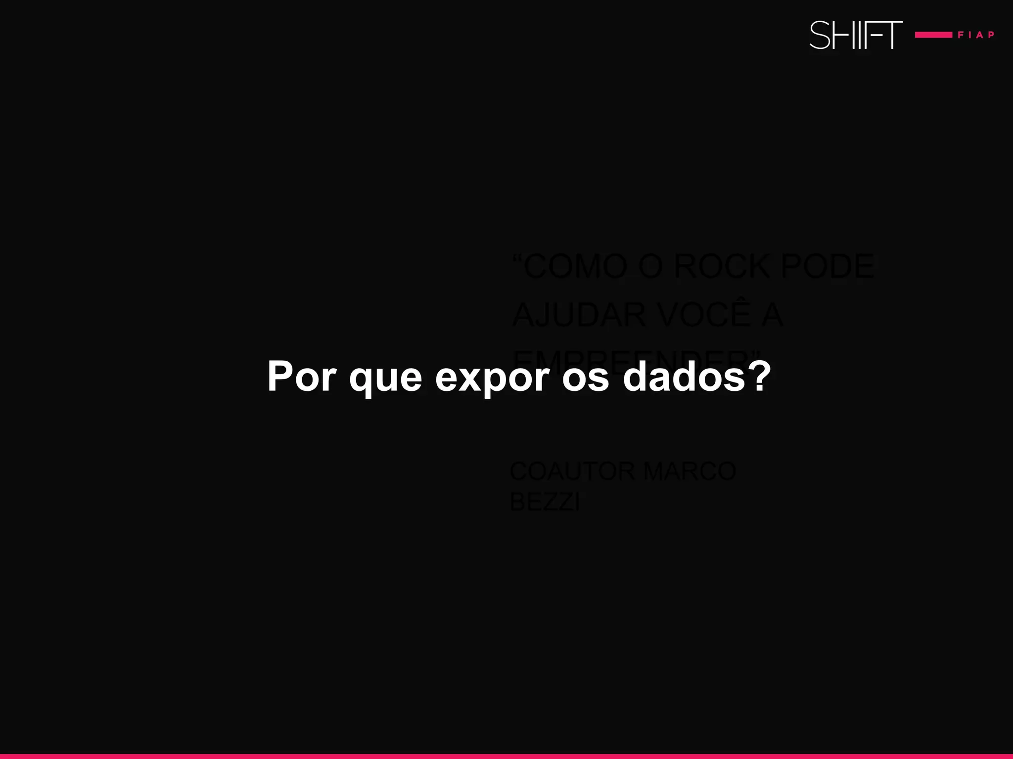“COMO O ROCK PODE
AJUDAR VOCÊ A
EMPREENDER”.
COAUTOR MARCO
BEZZI
Por que expor os dados?
 