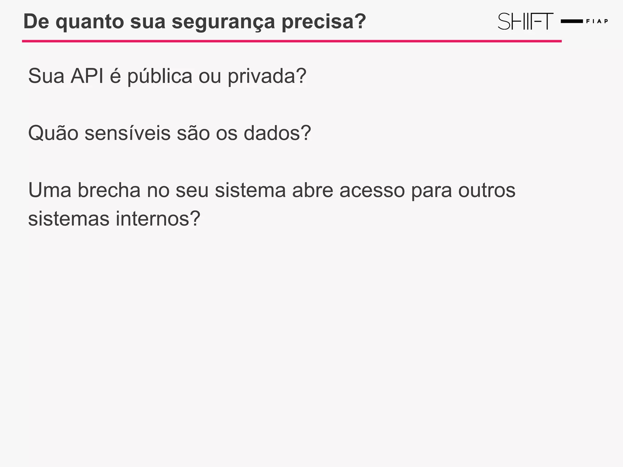 De quanto sua segurança precisa?
Sua API é pública ou privada?
Quão sensíveis são os dados?
Uma brecha no seu sistema abre acesso para outros
sistemas internos?
 
