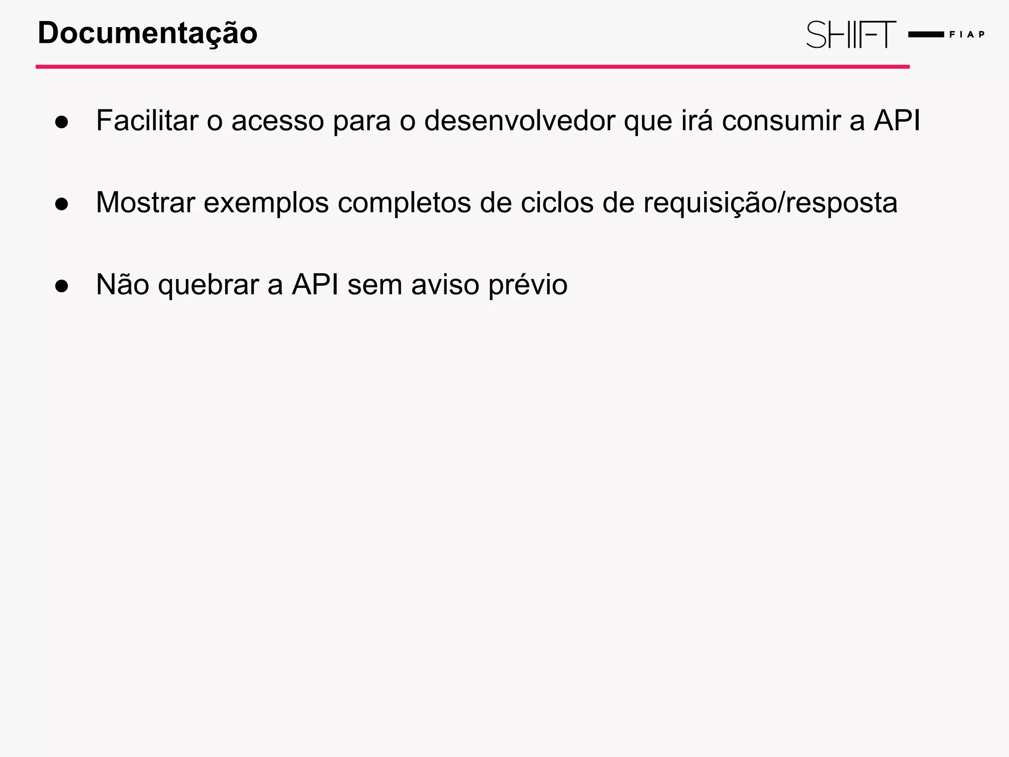 Documentação
● Facilitar o acesso para o desenvolvedor que irá consumir a API
● Mostrar exemplos completos de ciclos de requisição/resposta
● Não quebrar a API sem aviso prévio
 
