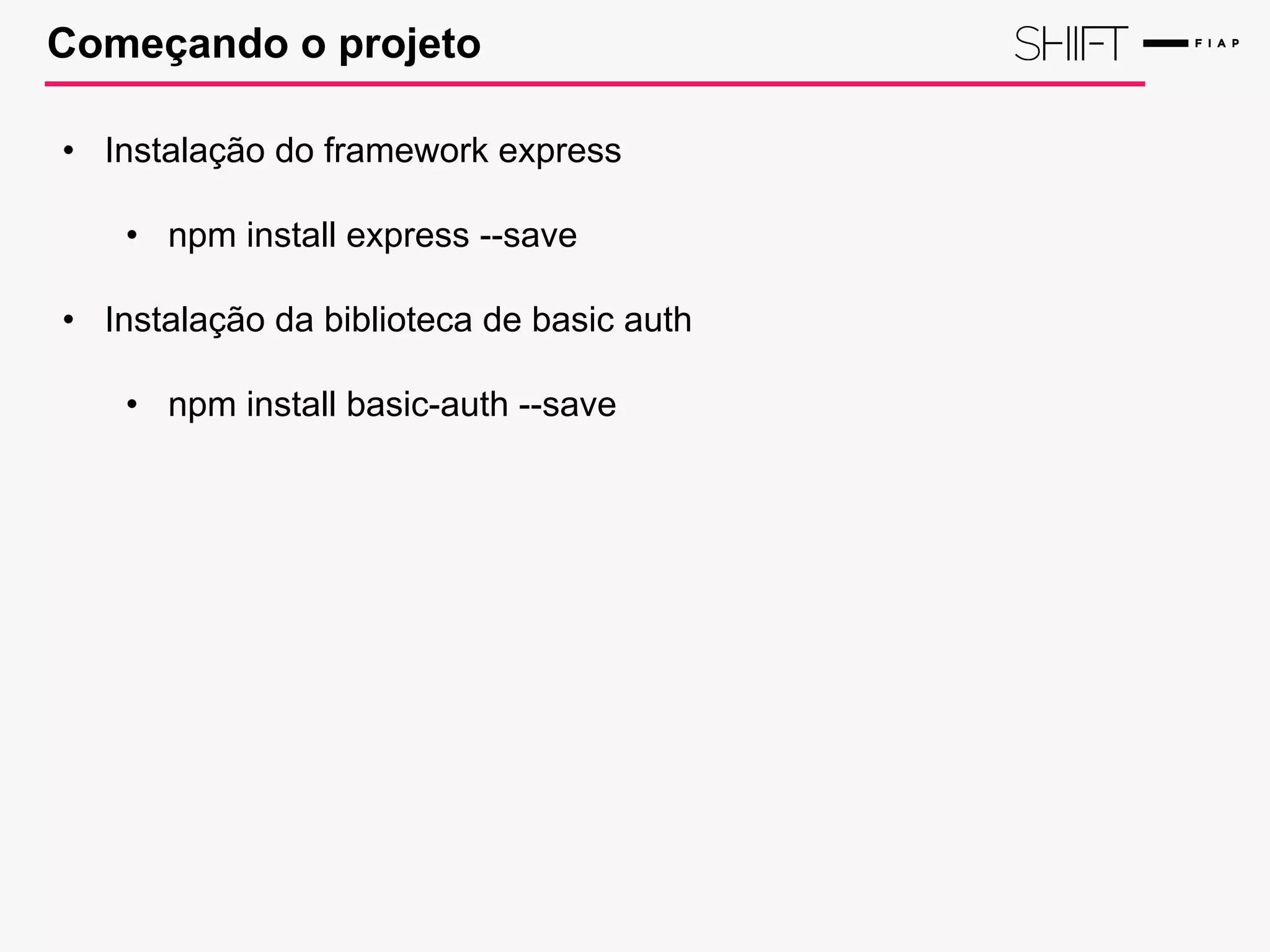 Começando o projeto
• Instalação do framework express
• npm install express --save
• Instalação da biblioteca de basic auth
• npm install basic-auth --save
 