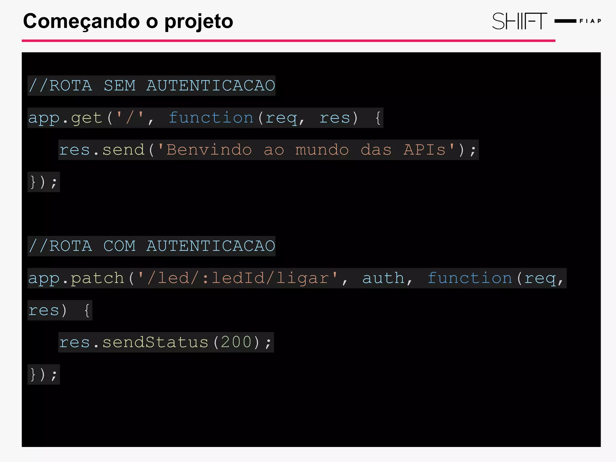 Começando o projeto
//ROTA SEM AUTENTICACAO
app.get('/', function(req, res) {
res.send('Benvindo ao mundo das APIs');
});
//ROTA COM AUTENTICACAO
app.patch('/led/:ledId/ligar', auth, function(req,
res) {
res.sendStatus(200);
});
 