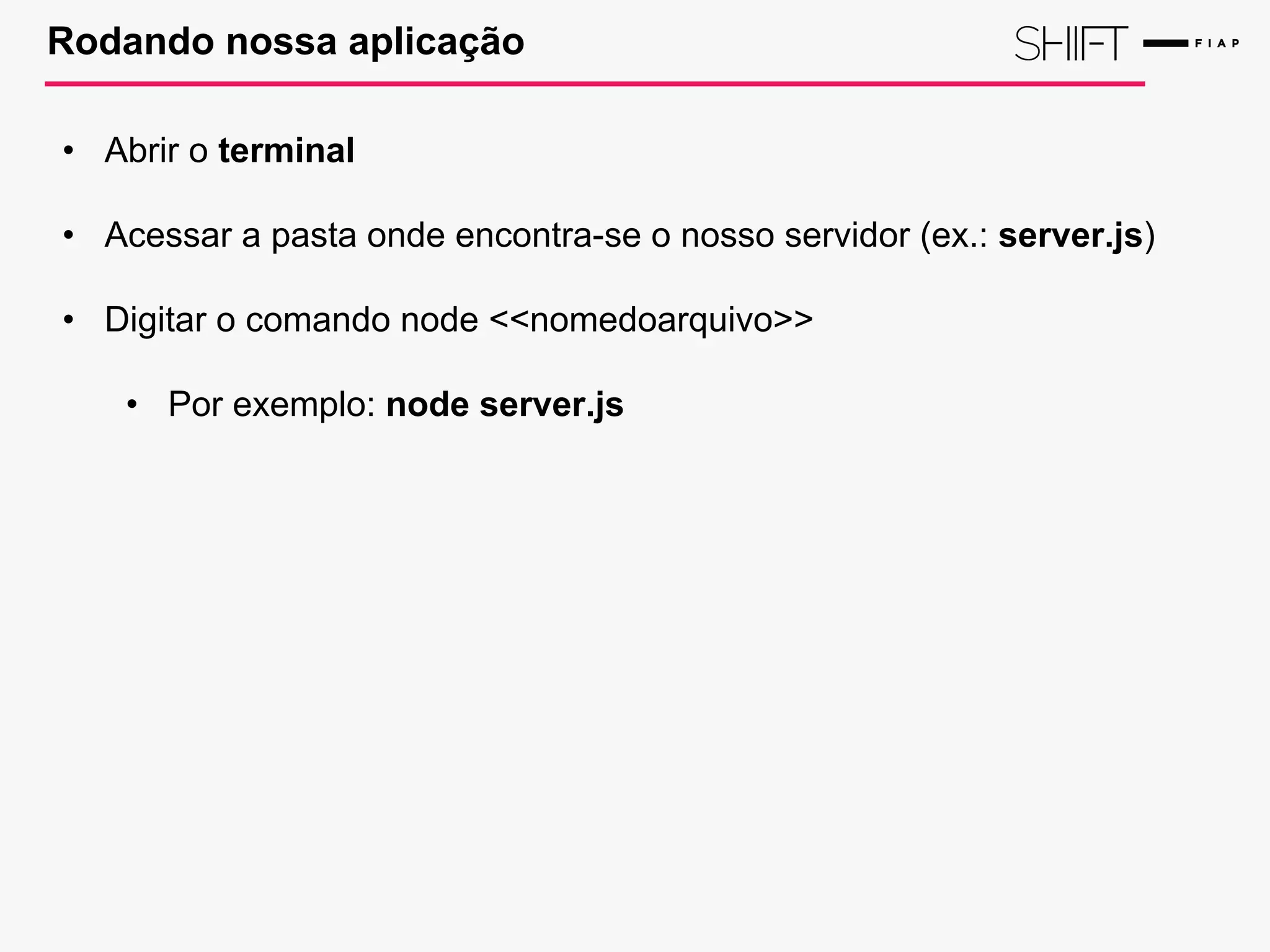 Rodando nossa aplicação
• Abrir o terminal
• Acessar a pasta onde encontra-se o nosso servidor (ex.: server.js)
• Digitar o comando node <<nomedoarquivo>>
• Por exemplo: node server.js
 