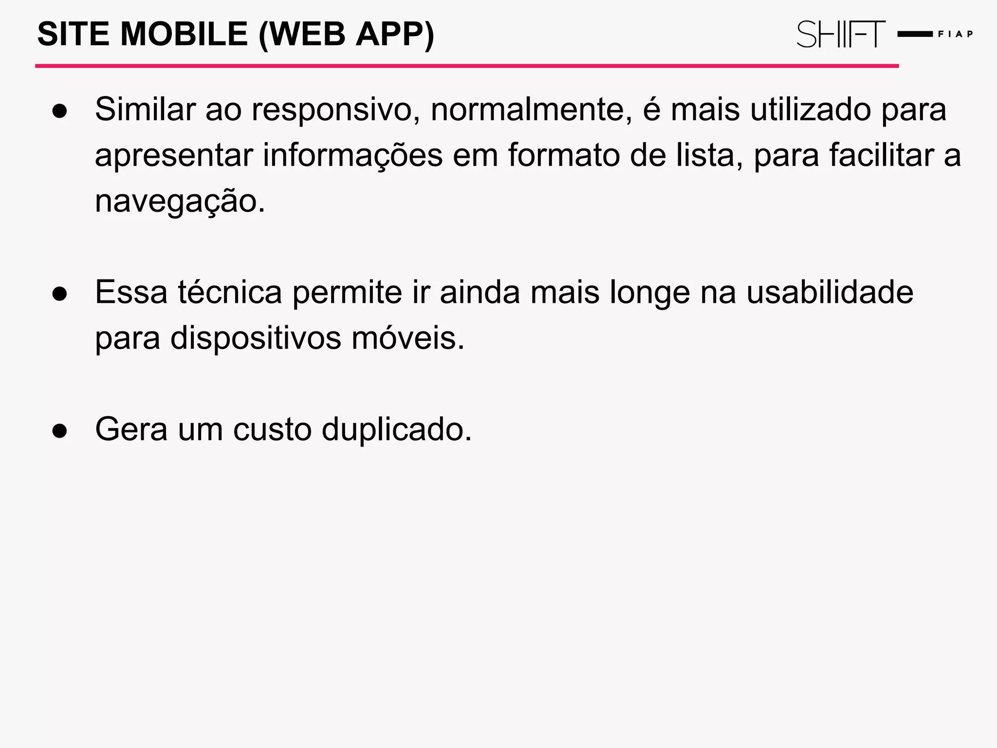 SITE MOBILE (WEB APP)
● Similar ao responsivo, normalmente, é mais utilizado para
apresentar informações em formato de lista, para facilitar a
navegação.
● Essa técnica permite ir ainda mais longe na usabilidade
para dispositivos móveis.
● Gera um custo duplicado.
 