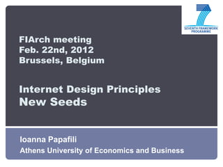 FIArch meeting
Feb. 22nd, 2012
Brussels, Belgium


Internet Design Principles
New Seeds


Ioanna Papafili
Athens University of Economics and Business
 