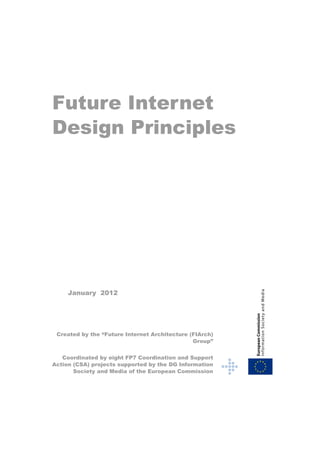 Future Internet
Design Principles




     January 2012




 Created by the “Future Internet Architecture (FIArch)
                                               Group”


   Coordinated by eight FP7 Coordination and Support
Action (CSA) projects supported by the DG Information
       Society and Media of the European Commission
 