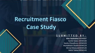 Recruitment Fiasco
Case Study
S U B M I T T E D B Y :
Itika Vashistha-20DM087
Kartik Yadav-20DM100
Kavita Choudhury-20DM103
MohdMahir Shaikh20DM124
Mrinal Mukund20DM126
Nikhil Takkar20DM143
 