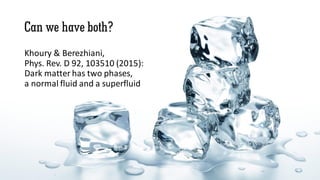 Can we have both?
Khoury & Berezhiani,
Phys. Rev. D 92, 103510 (2015):
Dark matter has two phases,
a normal fluid and a superfluid
 