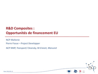 R&D Composites :
Opportunités de financement EU
NCP-Wallonie
Pierre Fiasse – Project Developper
NCP NMP, Transport/ Cleansky, M-Eranet, Manunet
Date 2014-05-13 1
 