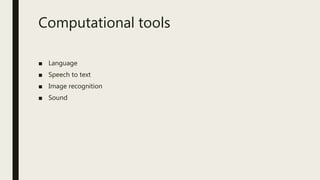 Computational tools
■ Language
■ Speech to text
■ Image recognition
■ Sound
 