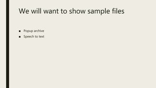 We will want to show sample files
■ Popup archive
■ Speech to text
 