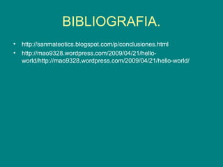 BIBLIOGRAFIA.
•
•

http://sanmateotics.blogspot.com/p/conclusiones.html
http://mao9328.wordpress.com/2009/04/21/helloworld/http://mao9328.wordpress.com/2009/04/21/hello-world/

 