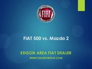 FIAT 500 vs. Mazda 2
EDISON AREA FIAT DEALER
WWW.FULLERTONFIAT.COM

 