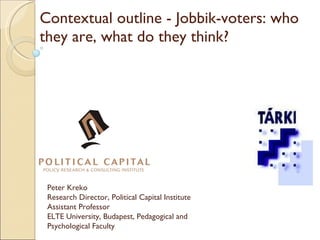 Contextual outline - Jobbik-voters: who they are, what do they think?  Peter Kreko Research Director, Political Capital Institute Assistant  Professor ELTE University, Budapest, Pedagogical and Psychological Faculty  