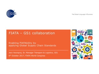 FIATA – GS1 collaboration
Enabling FIATAbility by
applying Global Supply Chain Standards
Jaco Voorspuij, Sr. Manager Transport & Logistics, GS1
6th October 2017; FIATA World Congress
 