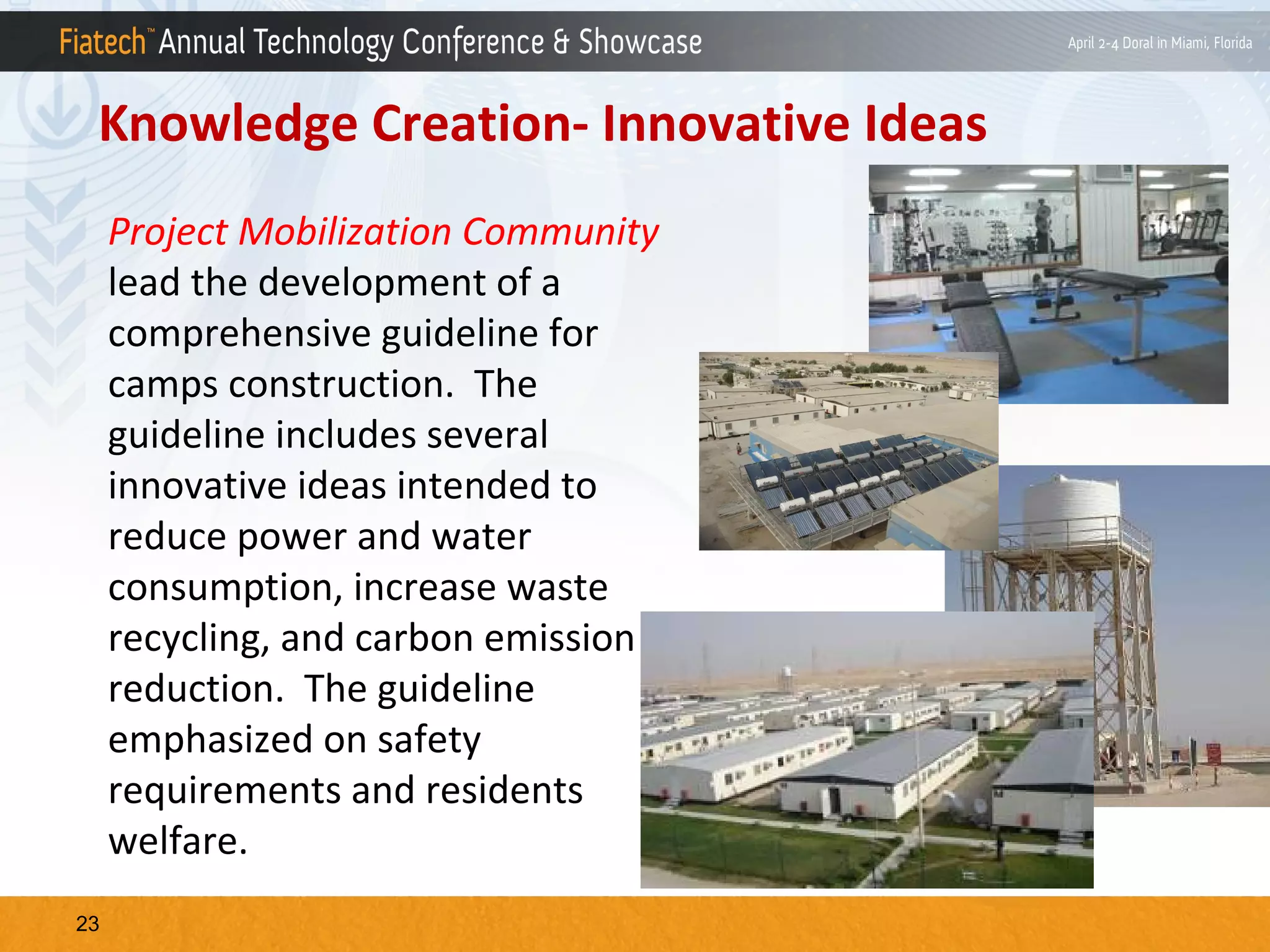 Knowledge Creation- Innovative Ideas
Project Mobilization Community
lead the development of a
comprehensive guideline for
camps construction. The
guideline includes several
innovative ideas intended to
reduce power and water
consumption, increase waste
recycling, and carbon emission
reduction. The guideline
emphasized on safety
requirements and residents
welfare.
23

 