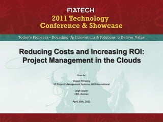Reducing Costs and Increasing ROI: Project Management in the Clouds Given by:   Shawn Pressley,  VP Project Management Systems, Hill International Leigh Jasper CEO, Aconex April 20th, 2011 