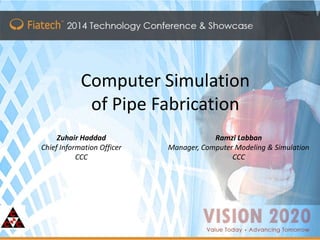 Master Title
Click to edit Master subtitle style
Computer Simulation
of Pipe Fabrication
Zuhair Haddad
Chief Information Officer
CCC
Ramzi Labban
Manager, Computer Modeling & Simulation
CCC
 
